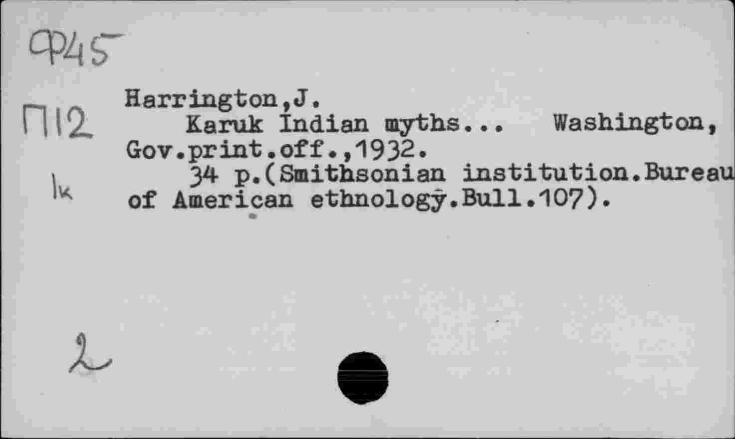 ﻿од г
П12.
lx
Harrington,J.
Karuk Indian myths... Washington, Gov.print.off•,1932.
34 p.(Smithsonian institution.Bureau of American ethnology.Bui1.107).